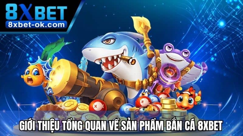 Giới thiệu tổng quan về sản phẩm Bắn Cá 8XBET